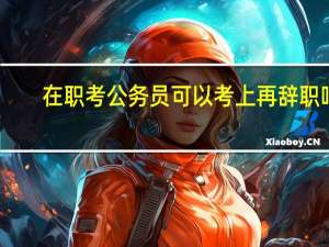 在职考公务员可以考上再辞职吗