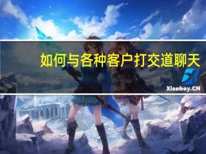 如何与各种客户打交道聊天（如何与各种客户打交道）