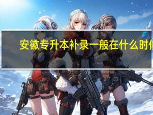 安徽专升本补录一般在什么时候