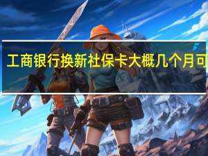 工商银行换新社保卡大概几个月可以拿