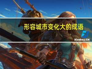 形容城市变化大的成语（形容变化大的成语）