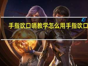 手指吹口哨教学 怎么用手指吹口哨