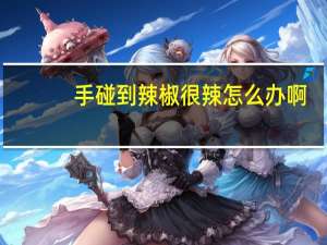 手碰到辣椒很辣怎么办啊（手碰到辣椒很辣怎么办）