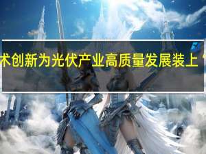 技术创新为光伏产业 高质量发展装上“加速器”