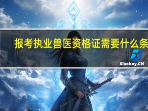 报考执业兽医资格证需要什么条件