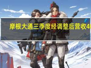 摩根大通三季度经调整后营收406.9亿美元市场预估399.2亿美元第三季度投行业务营收录得16.1亿美元市场预估14.8亿美元