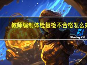 教师编制体检复检不合格怎么办