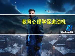 教育心理学促进动机（教育心理学中 学习动机理论有哪些）