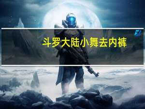 斗罗大陆小舞去内裤（斗罗大陆小舞内裤）