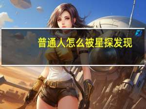 普通人怎么被星探发现（普通人怎么被星探注意）