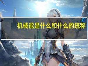 机械能是什么和什么的统称（机械能是什么）