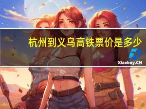 杭州到义乌高铁票价是多少（杭州到义乌高铁）