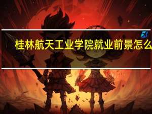 桂林航天工业学院就业前景怎么样
