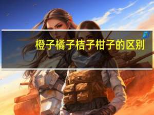 橙子橘子桔子柑子的区别