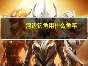 河边钓鱼用什么鱼竿