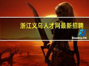 浙江义乌人才网最新招聘（浙江义乌人才网）
