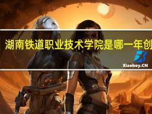 湖南铁道职业技术学院是哪一年创办的