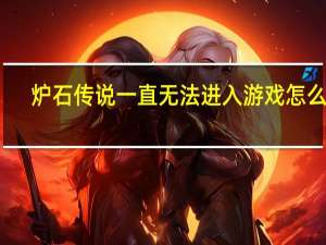炉石传说一直无法进入游戏怎么办（炉石传说进不去游戏怎么办 进不去游戏解决方法）
