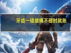 牙齿一碰就痛不碰时就胀（牙齿一碰就痛怎么办）