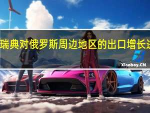 瑞典政府表示国家贸易委员会将对瑞典对俄罗斯周边地区的出口增长进行调查怀疑俄罗斯未完全遵守制裁措施