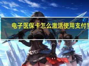 电子医保卡怎么激活使用支付宝（电子医保卡怎么激活使用）