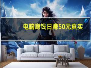 电脑赚钱日赚50元真实（电脑赚钱软件每天50元）