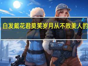 白发戴花君莫笑岁月从不败美人的意思（白发戴花君莫笑 岁月从不败美人是什么意思）