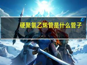 硬聚氯乙烯管是什么管子（硬聚氯乙烯管是什么管）