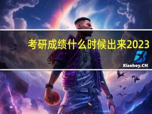 考研成绩什么时候出来2023