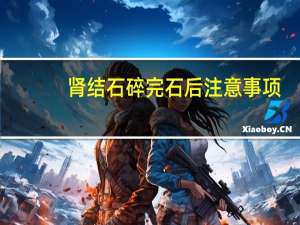 肾结石碎完石后注意事项（肾结石碎石后的禁忌）