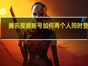 腾讯视频账号如何两个人同时登录（腾讯视频怎么多人登录同一账号）