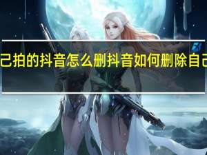自己拍的抖音怎么删 抖音如何删除自己的作品