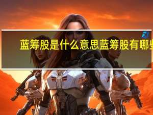 蓝筹股是什么意思蓝筹股有哪些（蓝筹股是什么意思蓝筹股有哪些?）