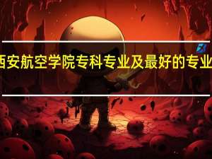 西安航空学院专科专业及最好的专业有哪些