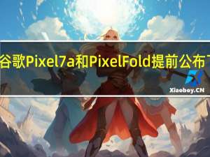 谷歌Pixel 7a和Pixel Fold提前公布了价格