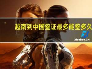越南到中国签证最多能签多久