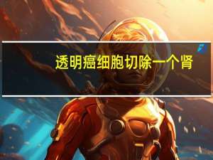 透明癌细胞切除一个肾（肾透明细胞癌1-2级部分切除后果如何）