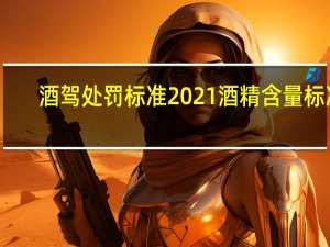 酒驾处罚标准2021酒精含量标准