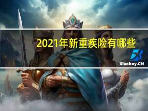 2021年新重疾险有哪些（2021年重疾险有什么变化吗）