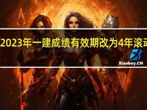 2023年一建成绩有效期改为4年滚动了吗