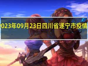 2023年09月23日四川省遂宁市疫情大数据-今日/今天疫情全网搜索最新实时消息动态情况通知播报