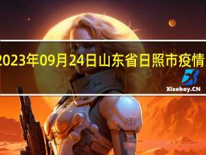 2023年09月24日山东省日照市疫情大数据-今日/今天疫情全网搜索最新实时消息动态情况通知播报