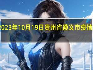 2023年10月19日贵州省遵义市疫情大数据-今日/今天疫情全网搜索最新实时消息动态情况通知播报