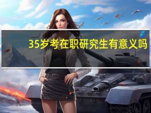 35岁考在职研究生有意义吗