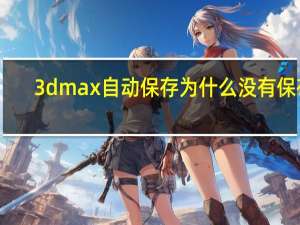 3dmax自动保存为什么没有保存（3Dmax自动保存）