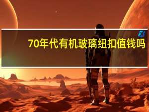 70年代有机玻璃纽扣值钱吗（70年代有机玻璃纽扣）