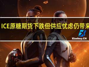 ICE原糖期货下跌但供应忧虑仍带来支撑