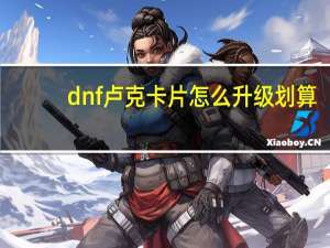 dnf卢克卡片怎么升级划算（dnf卢克卡片怎么升级）