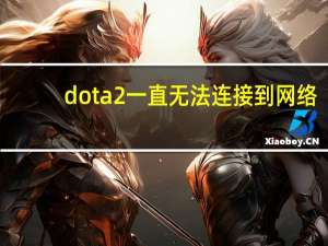 dota2一直无法连接到网络（无法连接至dota2网络可能因为您没有）