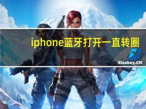 iphone蓝牙打开一直转圈（iphone蓝牙转圈的解决）
